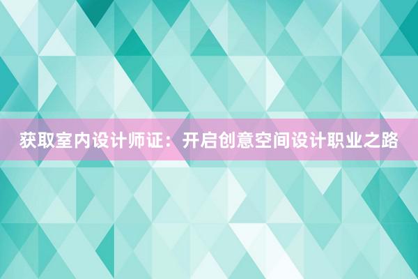 获取室内设计师证：开启创意空间设计职业之路